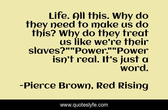Life. All this. Why do they need to make us do this? Why do they treat us like we're their slaves?