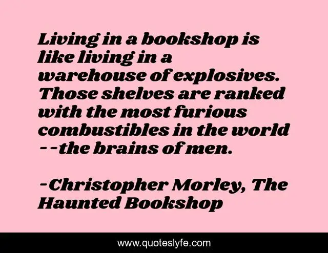 Living in a bookshop is like living in a warehouse of explosives. Those shelves are ranked with the most furious combustibles in the world--the brains of men.