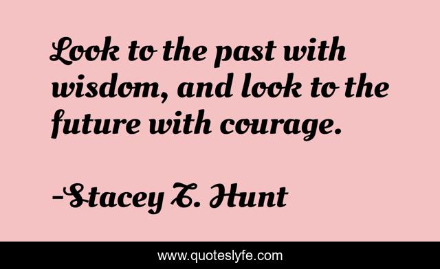Look to the past with wisdom, and look to the future with courage.