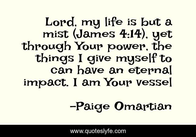Lord, my life is but a mist (James 4:14), yet through Your power, the things I give myself to can have an eternal impact. I am Your vessel