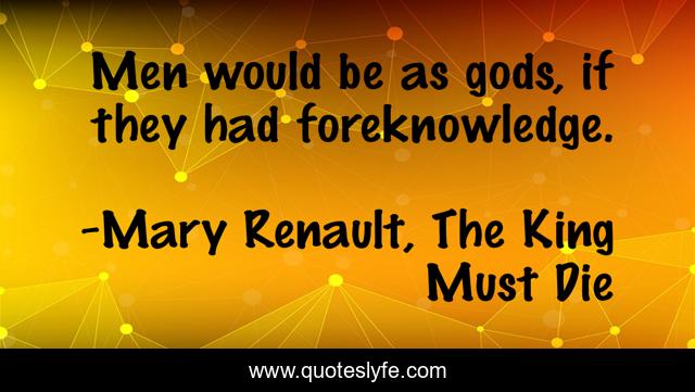 Men would be as gods, if they had foreknowledge.