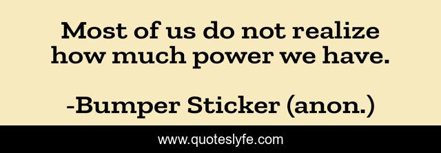 Most of us do not realize how much power we have.