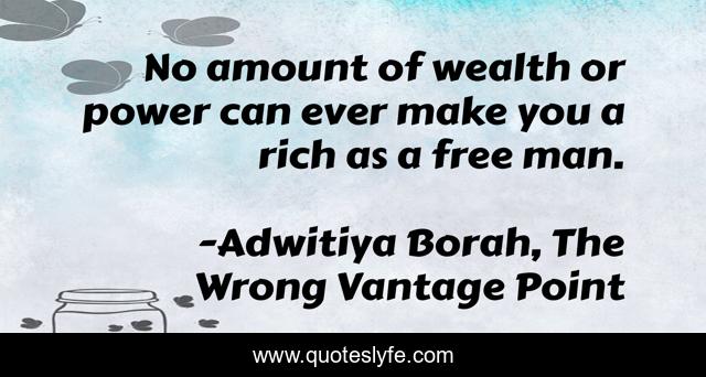 No amount of wealth or power can ever make you a rich as a free man.