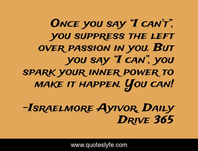 Once you say “I can’t”, you suppress the left over passion in you. But you say “I can”, you spark your inner power to make it happen. You can!
