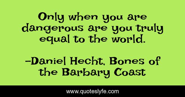 Only when you are dangerous are you truly equal to the world.