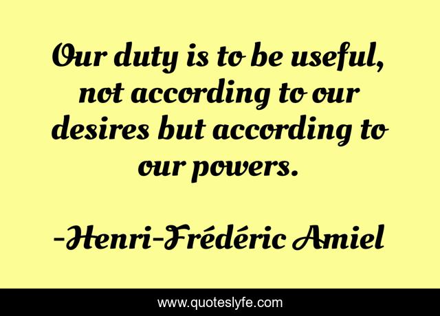 Our duty is to be useful, not according to our desires but according to our powers.
