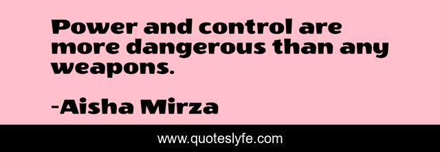 Power and control are more dangerous than any weapons.