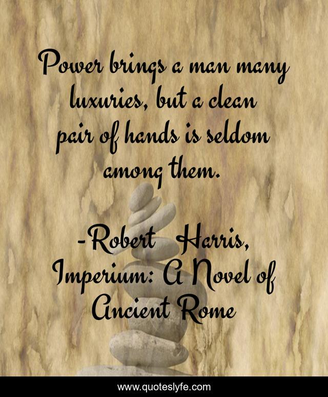 Power brings a man many luxuries, but a clean pair of hands is seldom among them.