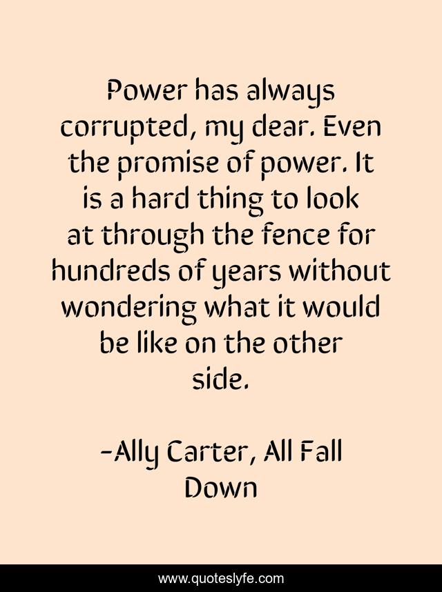 Power has always corrupted, my dear. Even the promise of power. It is a hard thing to look at through the fence for hundreds of years without wondering what it would be like on the other side.
