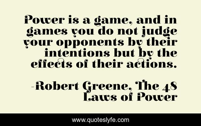 Power is a game, and in games you do not judge your opponents by their intentions but by the effects of their actions.