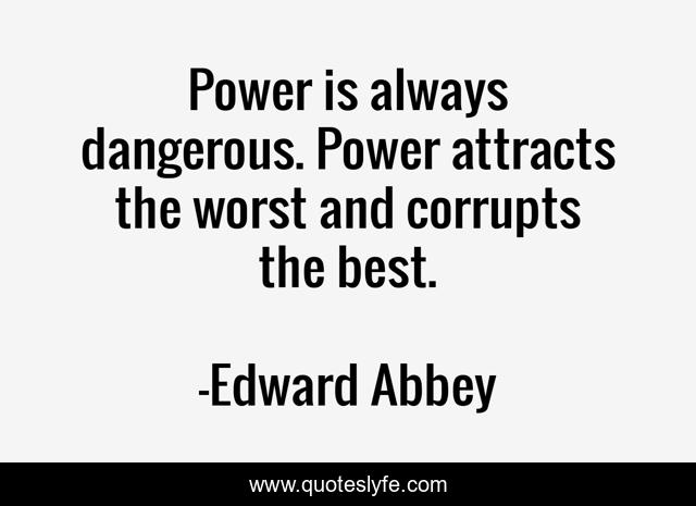 Power is always dangerous. Power attracts the worst and corrupts the best.