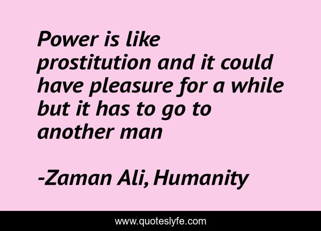 Power is like prostitution and it could have pleasure for a while but it has to go to another man