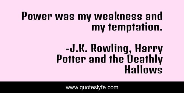 Power was my weakness and my temptation.