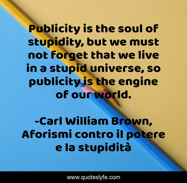 Publicity is the soul of stupidity, but we must not forget that we live in a stupid universe, so publicity is the engine of our world.