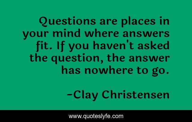Questions are places in your mind where answers fit. If you haven't asked the question, the answer has nowhere to go.