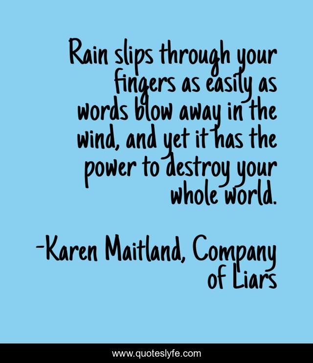 Rain slips through your fingers as easily as words blow away in the wind, and yet it has the power to destroy your whole world.