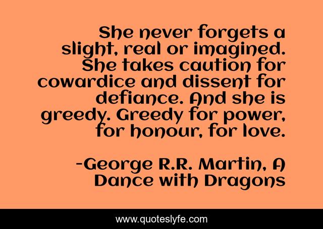She never forgets a slight, real or imagined. She takes caution for cowardice and dissent for defiance. And she is greedy. Greedy for power, for honour, for love.