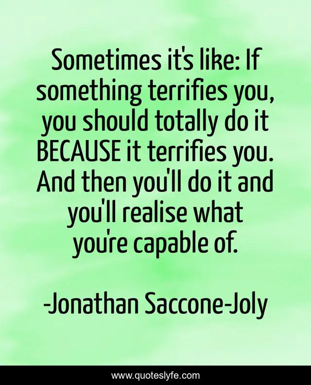Sometimes it's like: If something terrifies you, you should totally do it BECAUSE it terrifies you. And then you'll do it and you'll realise what you're capable of.