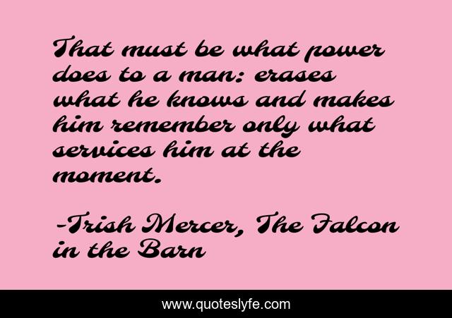 That must be what power does to a man: erases what he knows and makes him remember only what services him at the moment.