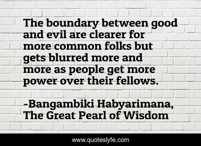 The boundary between good and evil are clearer for more common folks but gets blurred more and more as people get more power over their fellows.