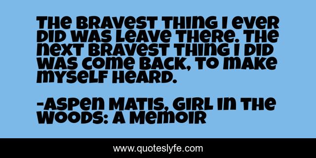 The bravest thing I ever did was leave there. The next bravest thing I did was come back, to make myself heard.