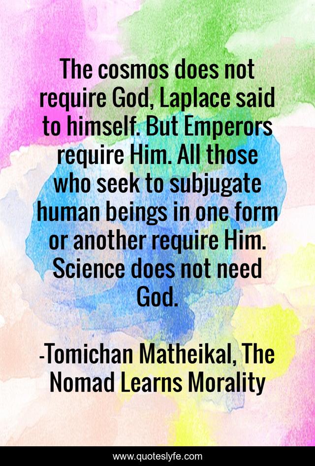 The cosmos does not require God, Laplace said to himself. But Emperors require Him. All those who seek to subjugate human beings in one form or another require Him. Science does not need God.