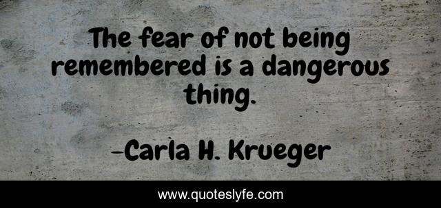 The fear of not being remembered is a dangerous thing.