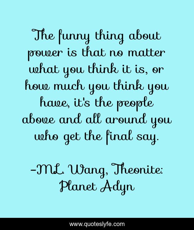 The funny thing about power is that no matter what you think it is, or how much you think you have, it's the people above and all around you who get the final say.