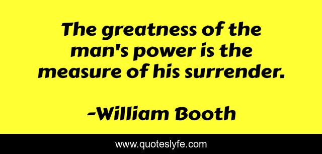 The greatness of the man's power is the measure of his surrender.