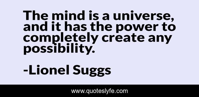 The mind is a universe, and it has the power to completely create any possibility.