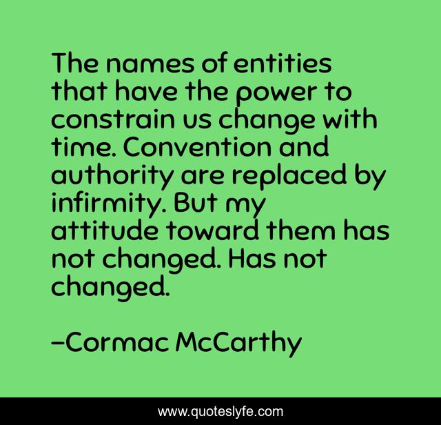The names of entities that have the power to constrain us change with time. Convention and authority are replaced by infirmity. But my attitude toward them has not changed. Has not changed.