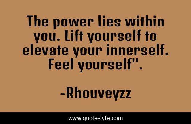 The power lies within you. Lift yourself to elevate your innerself. Feel yourself