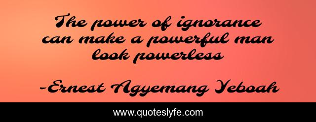 The power of ignorance can make a powerful man look powerless