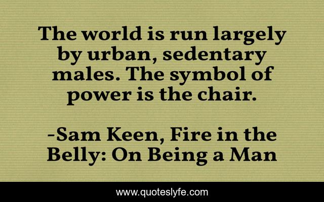 The world is run largely by urban, sedentary males. The symbol of power is the chair.