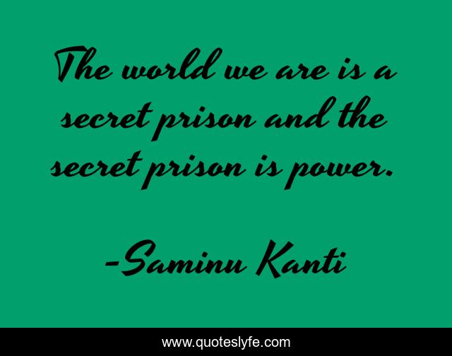 The world we are is a secret prison and the secret prison is power.