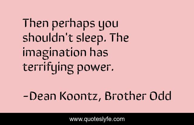 Then perhaps you shouldn't sleep. The imagination has terrifying power.