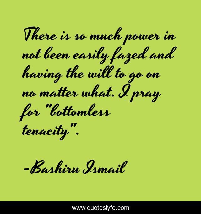 There is so much power in not been easily fazed and having the will to go on no matter what. I pray for 