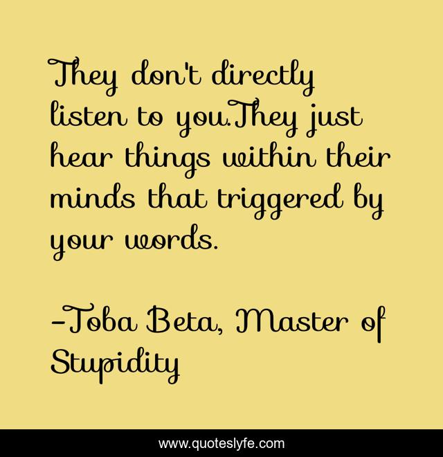 They don't directly listen to you.They just hear things within their minds that triggered by your words.