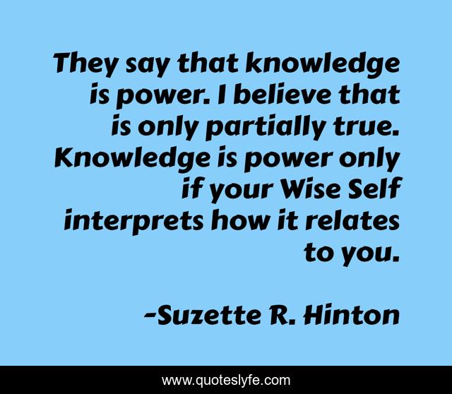 They say that knowledge is power. I believe that is only partially true. Knowledge is power only if your Wise Self interprets how it relates to you.