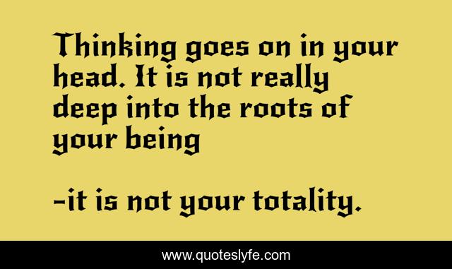 Thinking goes on in your head. It is not really deep into the roots of your being