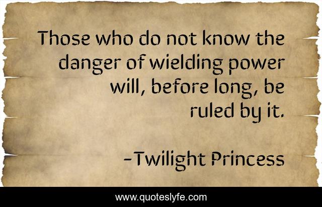 Those who do not know the danger of wielding power will, before long, be ruled by it.