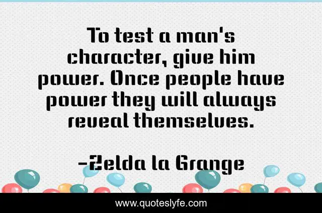 To test a man's character, give him power. Once people have power they will always reveal themselves.