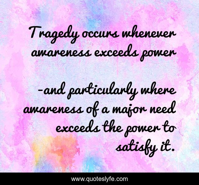 Tragedy occurs whenever awareness exceeds power