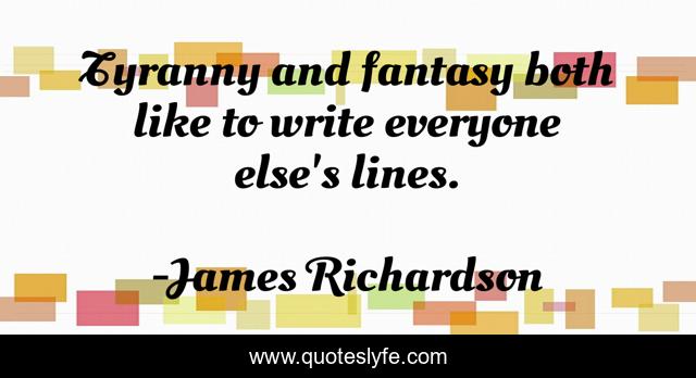 Tyranny and fantasy both like to write everyone else's lines.