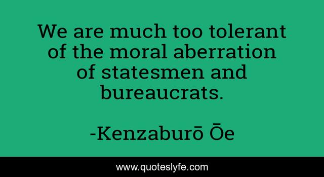 We are much too tolerant of the moral aberration of statesmen and bureaucrats.