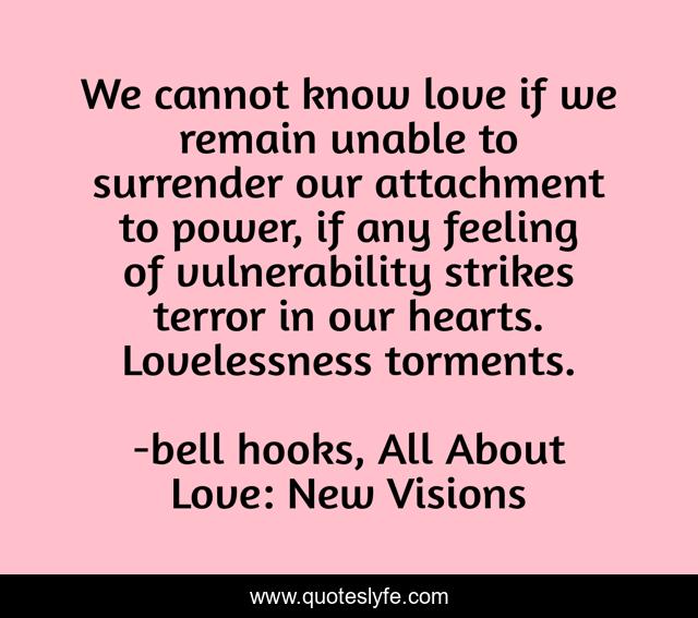 We cannot know love if we remain unable to surrender our attachment to power, if any feeling of vulnerability strikes terror in our hearts. Lovelessness torments.