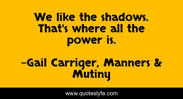We like the shadows. That's where all the power is.