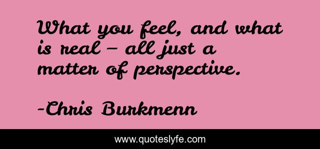 What you feel, and what is real – all just a matter of perspective.