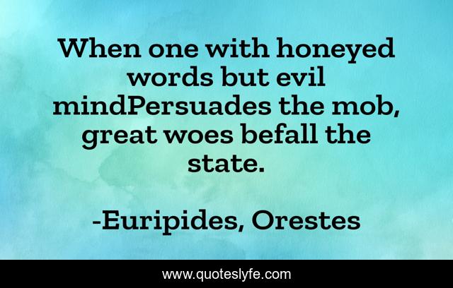 When one with honeyed words but evil mindPersuades the mob, great woes befall the state.