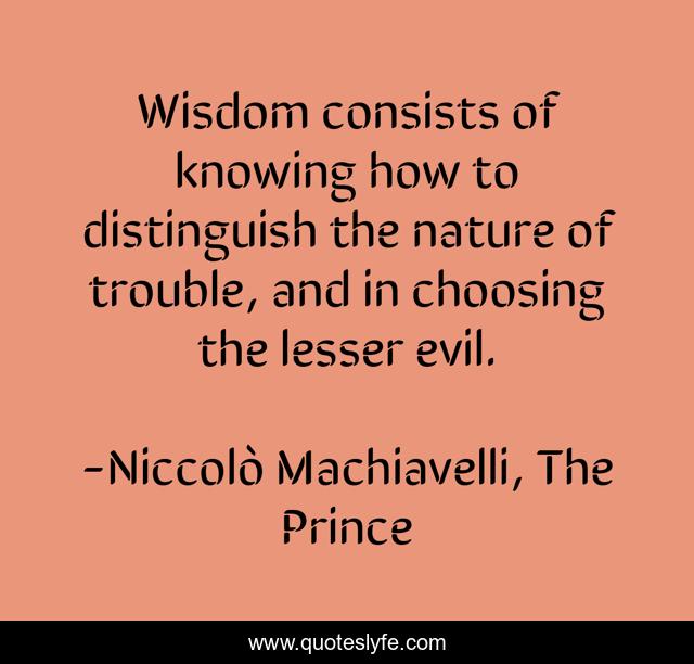 Wisdom consists of knowing how to distinguish the nature of trouble, and in choosing the lesser evil.
